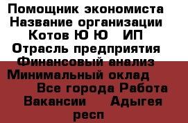 Помощник экономиста › Название организации ­ Котов Ю.Ю., ИП › Отрасль предприятия ­ Финансовый анализ › Минимальный оклад ­ 27 000 - Все города Работа » Вакансии   . Адыгея респ.